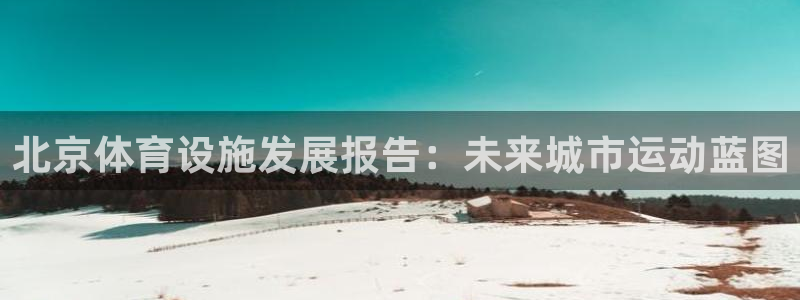意昂体育4平台：北京体育设施发展报告：未来城市运动蓝
