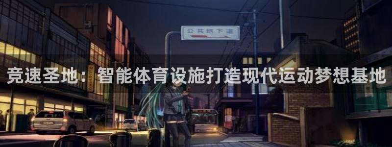 意昂4代理：竞速圣地：智能体育设施打造现代运动梦想基