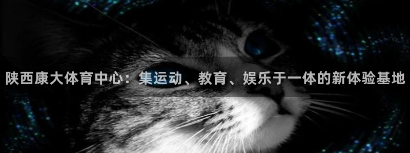 意昂体育4官方客服电话：陕西康大体育中心：集运动、教