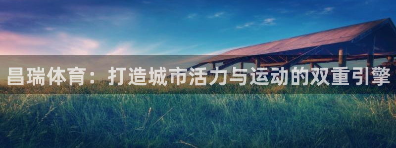 意昂体育4平台注册：昌瑞体育：打造城市活力与运动的双