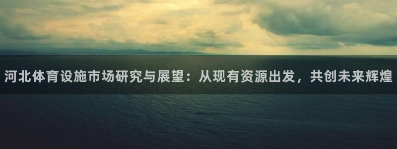 意昂4新能源：河北体育设施市场研究与展望：从现有资源出发，共