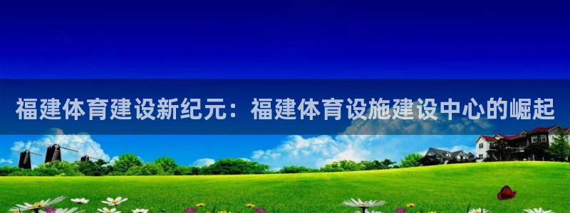 意昂4娱乐下载：福建体育建设新纪元：福建体育设施建设