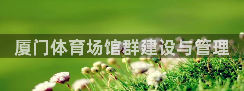 意昂体育4平台注册：厦门体育场馆群建设与管理