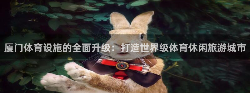 意昂体育4招商电话地址查询：厦门体育设施的全面升级：