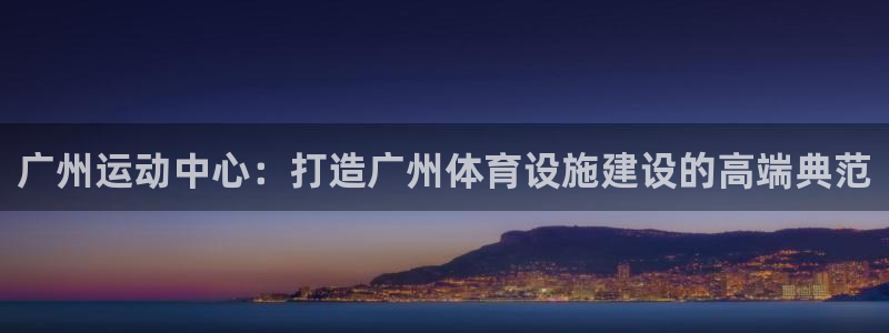 意昂4集团官网首页：广州运动中心：打造广州体育设施建设的高端