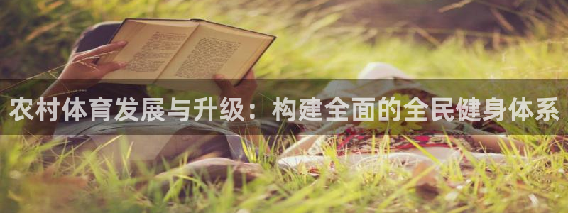 意昂体育4招商电话地址是多少：农村体育发展与升级：构建全面的