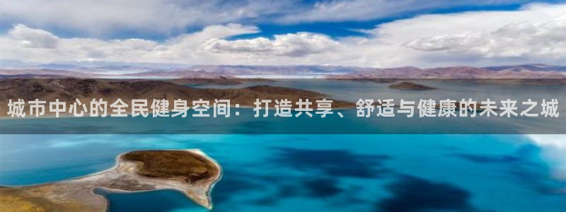 意昂4娱乐首页官网下载：城市中心的全民健身空间：打造