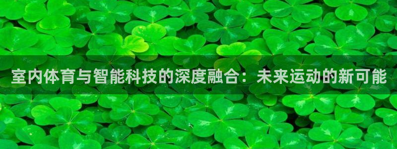 意昂4娱乐下载：室内体育与智能科技的深度融合：未来运