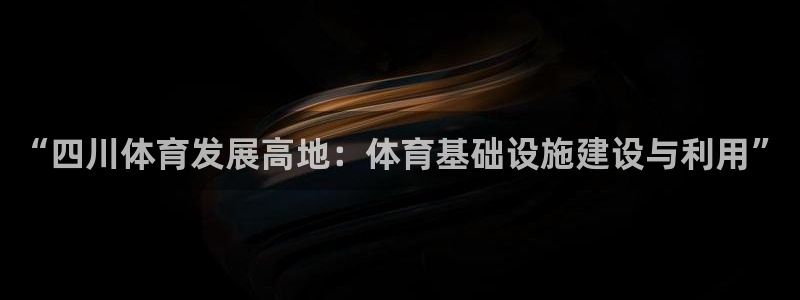 意昂体育4平台注册：“四川体育发展高地：体育基础设施建设与利