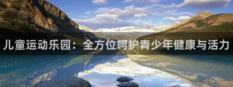 意昂4娱乐：儿童运动乐园：全方位呵护青少年健康与活力
