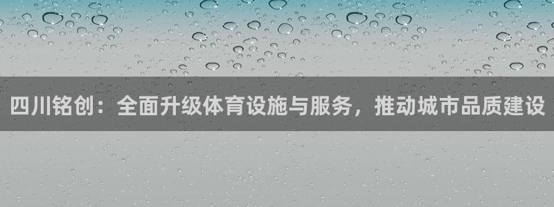 意昂4娱乐平台：四川铭创：全面升级体育设施与服务，推动城市品