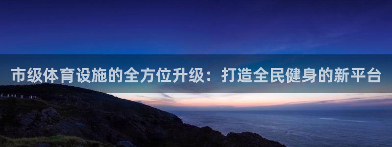 意昂体育4招商电话是多少啊：市级体育设施的全方位升级：打造全