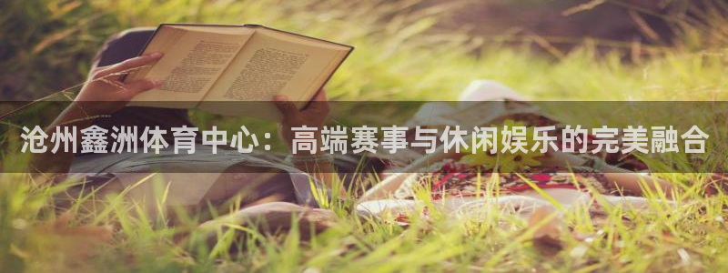 意昂集团官网：沧州鑫洲体育中心：高端赛事与休闲娱乐的完美融合