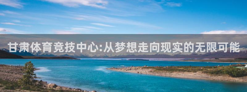 意昂体育4招商：甘肃体育竞技中心:从梦想走向现实的无