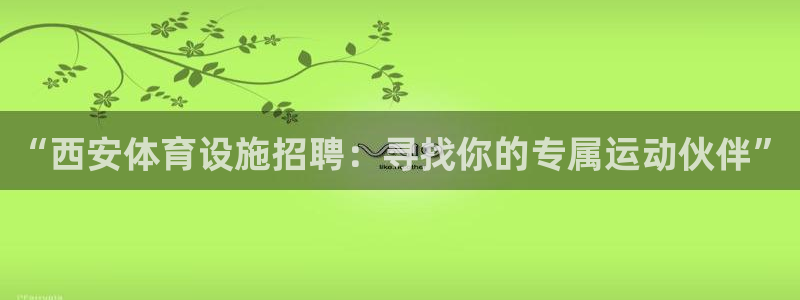 意昂体育4招商电话地址是多少：“西安体育设施招聘：寻找你的专
