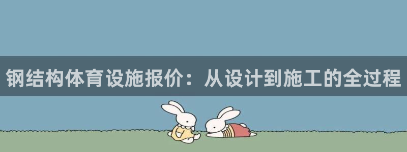 意昂体育4官方客服电话：钢结构体育设施报价：从设计到施工的全