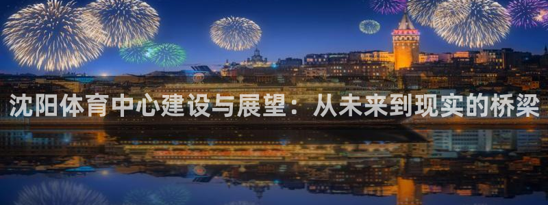 意昂体育4招商电话号码查询：沈阳体育中心建设与展望：从未来到 