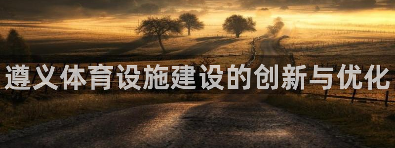 意昂集团官网：遵义体育设施建设的创新与优化