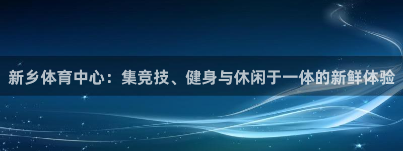 意昂4娱乐平台：新乡体育中心：集竞技、健身与休闲于一