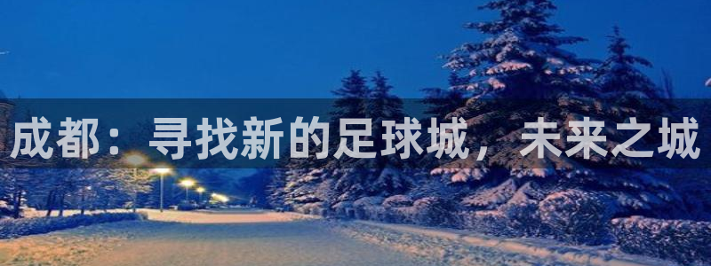 意昂4集团简介：成都：寻找新的足球城，未来之城