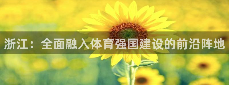意昂4代理：浙江：全面融入体育强国建设的前沿阵地 
