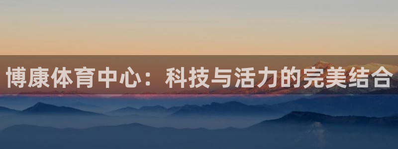 意昂4娱乐首页网站大全：博康体育中心：科技与活力的完