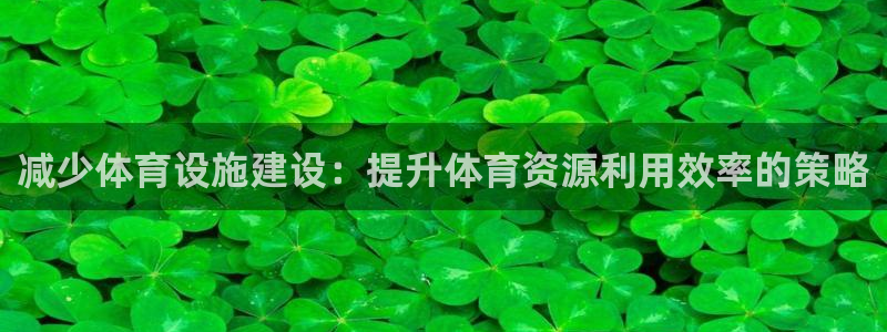 意昂体育4招商电话号码是多少啊：减少体育设施建设：提升体育资