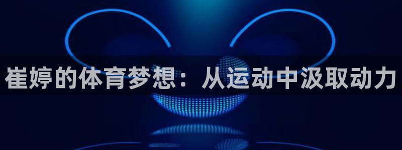 意昂4神州：崔婷的体育梦想：从运动中汲取动力