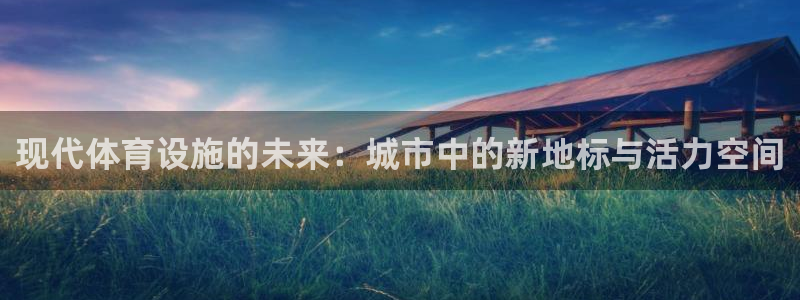 意昂体育4平台注册流程图：现代体育设施的未来：城市中的新地标 