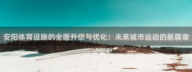 意昂体育4平台注册：安阳体育设施的全面升级与优化：未来城市运