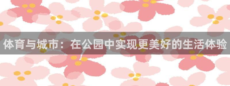 意昂体育4平台是正规平台吗安全吗：体育与城市：在公园中实现更