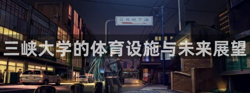 意昂4娱乐首页网站大全：三峡大学的体育设施与未来展望