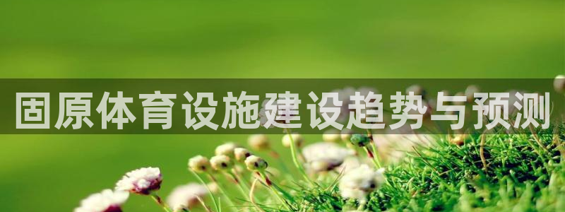 意昂体育4招商电话地址查询：固原体育设施建设趋势与预测