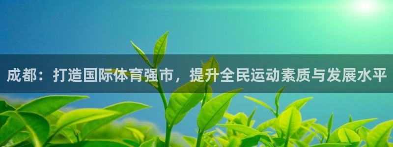 意昂体育4官方客服电话：成都：打造国际体育强市，提升
