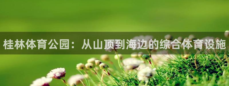意昂4娱乐首页官网下载：桂林体育公园：从山顶到海边的综合体育