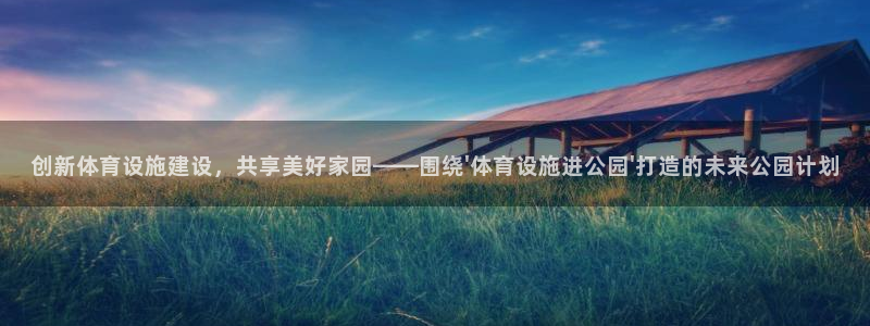 德国意昂4集团：创新体育设施建设，共享美好家园——围绕\'体